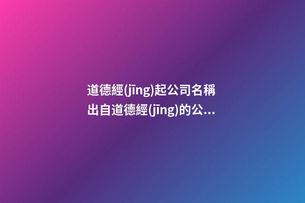 道德經(jīng)起公司名稱 出自道德經(jīng)的公司名字-第1張-公司起名-玄機派